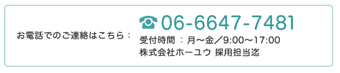 お電話でのご連絡はこちら：06-6647-7481　受付時間：月〜金／8:45〜17:30　株式会社ホーユウ 採用担当迄